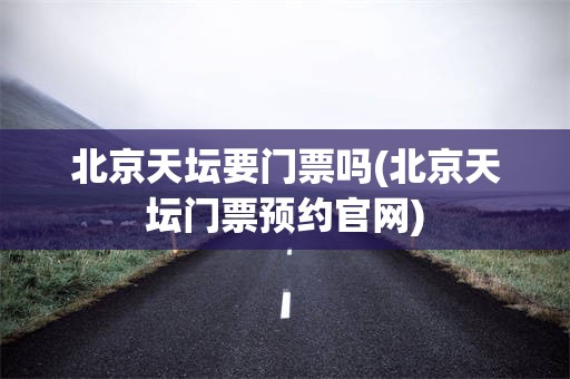 北京天坛要门票吗(北京天坛门票预约官网)