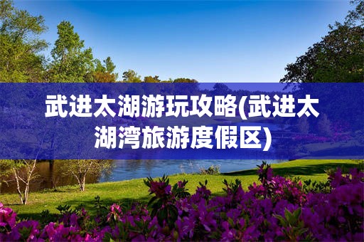 武进太湖游玩攻略(武进太湖湾旅游度假区)