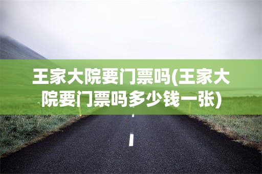 王家大院要门票吗(王家大院要门票吗多少钱一张)