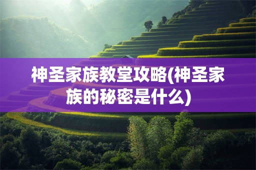 神圣家族教堂攻略(神圣家族的秘密是什么)