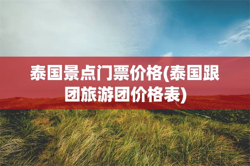 泰国景点门票价格(泰国跟团旅游团价格表)