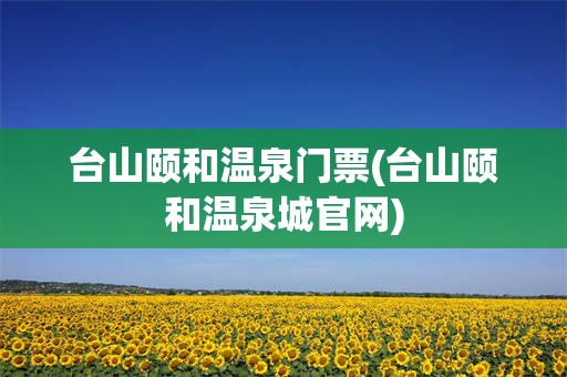 台山颐和温泉门票(台山颐和温泉城官网)