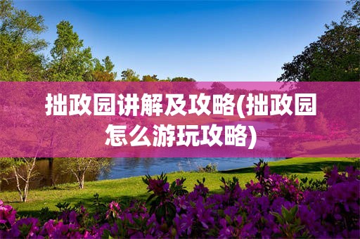 拙政园讲解及攻略(拙政园怎么游玩攻略)