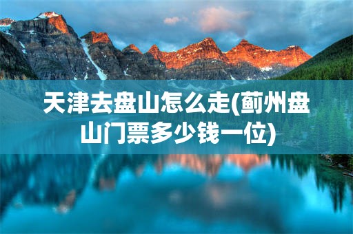 天津去盘山怎么走(蓟州盘山门票多少钱一位)
