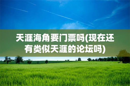 天涯海角要门票吗(现在还有类似天涯的论坛吗)