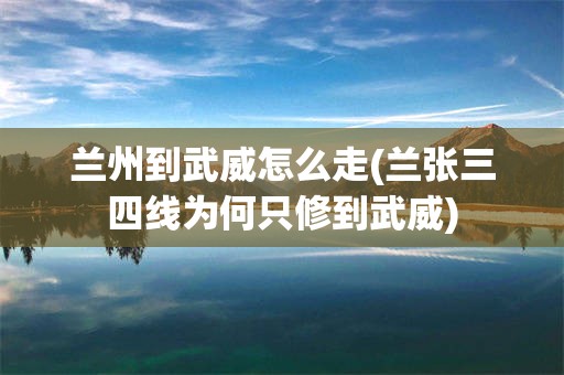 兰州到武威怎么走(兰张三四线为何只修到武威)