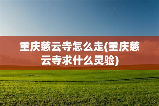 重庆慈云寺怎么走(重庆慈云寺求什么灵验)