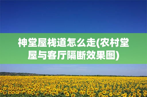 神堂屋栈道怎么走(农村堂屋与客厅隔断效果图)