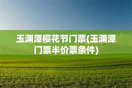 玉渊潭樱花节门票(玉渊潭门票半价票条件)