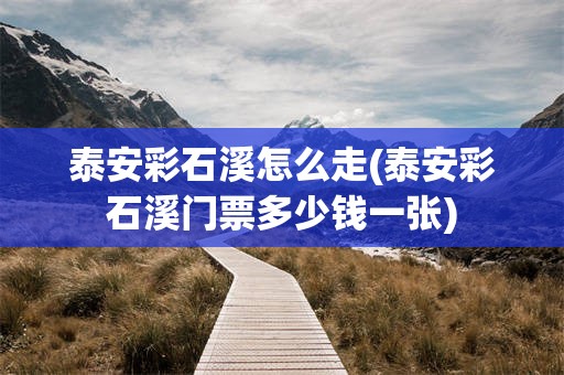 泰安彩石溪怎么走(泰安彩石溪门票多少钱一张)