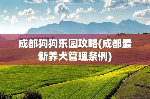 成都狗狗乐园攻略(成都最新养犬管理条例)