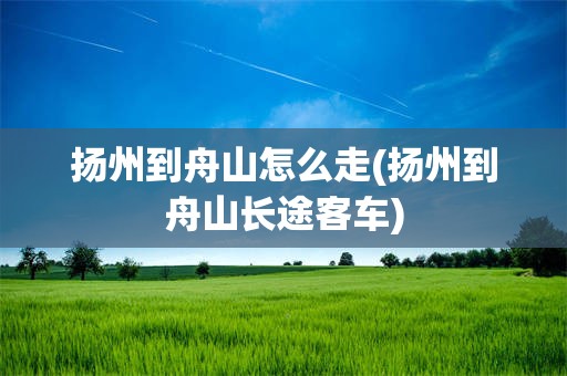 扬州到舟山怎么走(扬州到舟山长途客车)