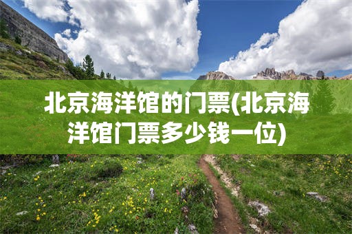 北京海洋馆的门票(北京海洋馆门票多少钱一位)