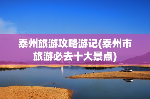 泰州旅游攻略游记(泰州市旅游必去十大景点)