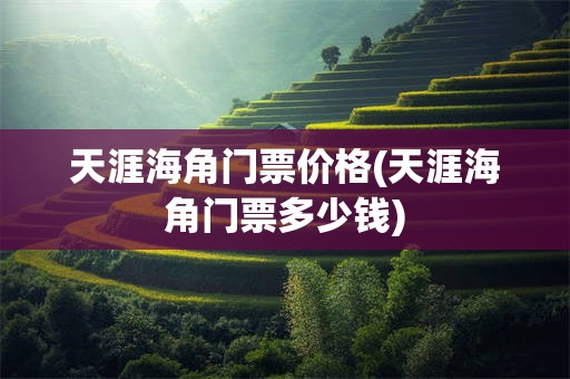 天涯海角门票价格(天涯海角门票多少钱)
