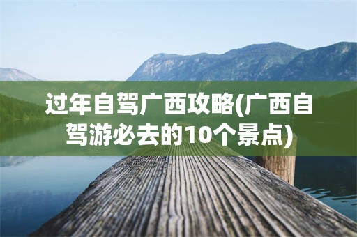 过年自驾广西攻略(广西自驾游必去的10个景点)