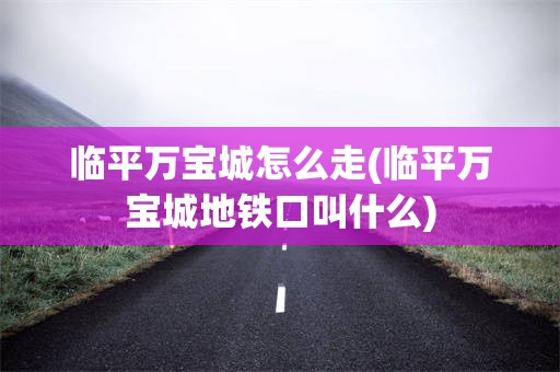 临平万宝城怎么走(临平万宝城地铁口叫什么)