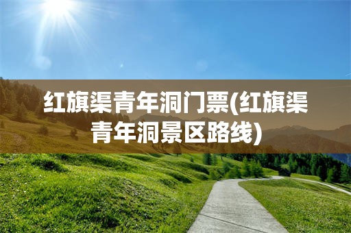 红旗渠青年洞门票(红旗渠青年洞景区路线)