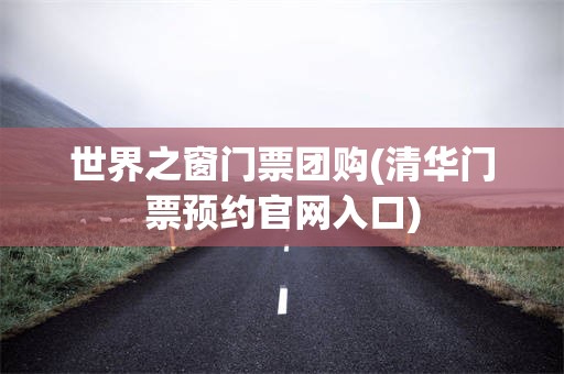 世界之窗门票团购(清华门票预约官网入口)