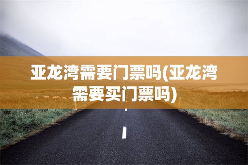 亚龙湾需要门票吗(亚龙湾需要买门票吗)
