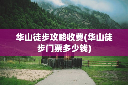 华山徒步攻略收费(华山徒步门票多少钱)