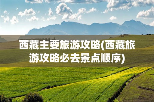 西藏主要旅游攻略(西藏旅游攻略必去景点顺序)