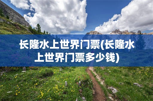 长隆水上世界门票(长隆水上世界门票多少钱)