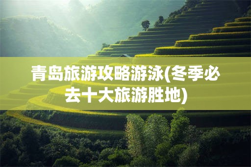 青岛旅游攻略游泳(冬季必去十大旅游胜地)