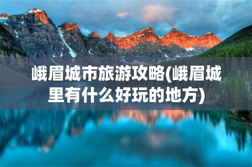 峨眉城市旅游攻略(峨眉城里有什么好玩的地方)