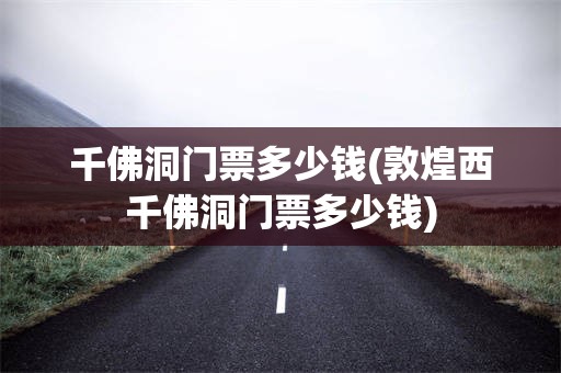 千佛洞门票多少钱(敦煌西千佛洞门票多少钱)