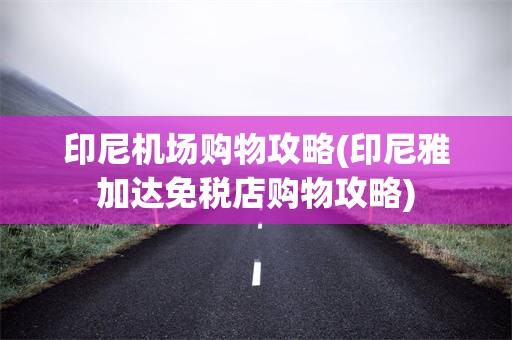 印尼机场购物攻略(印尼雅加达免税店购物攻略)