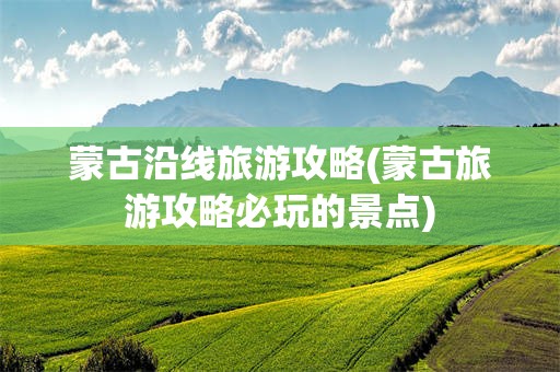 蒙古沿线旅游攻略(蒙古旅游攻略必玩的景点)