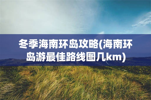 冬季海南环岛攻略(海南环岛游最佳路线图几km)