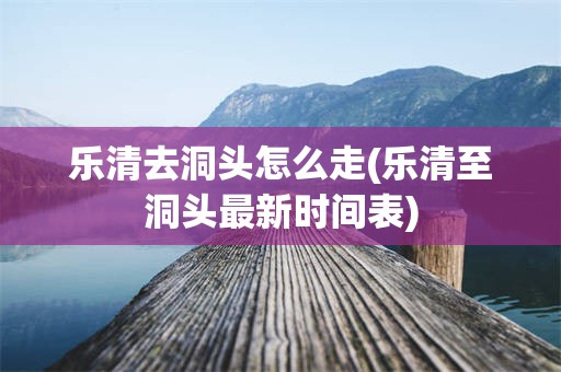 乐清去洞头怎么走(乐清至洞头最新时间表)