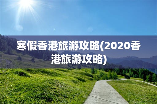 寒假香港旅游攻略(2020香港旅游攻略)