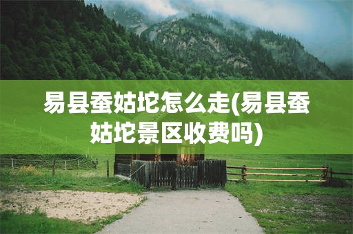 易县蚕姑坨怎么走(易县蚕姑坨景区收费吗)
