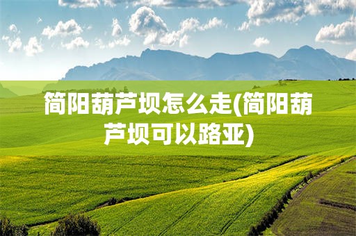 简阳葫芦坝怎么走(简阳葫芦坝可以路亚)