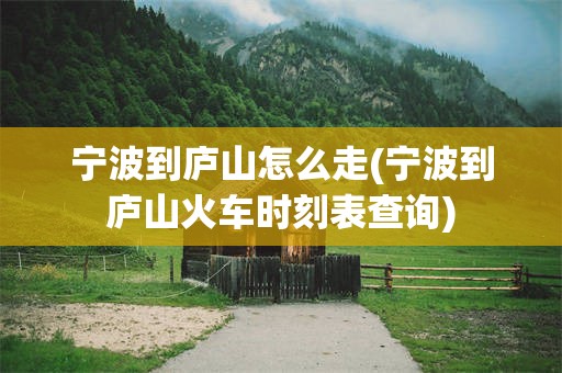 宁波到庐山怎么走(宁波到庐山火车时刻表查询)