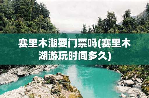 赛里木湖要门票吗(赛里木湖游玩时间多久)
