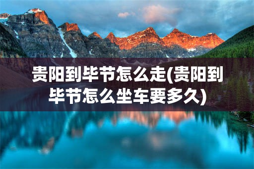 贵阳到毕节怎么走(贵阳到毕节怎么坐车要多久)