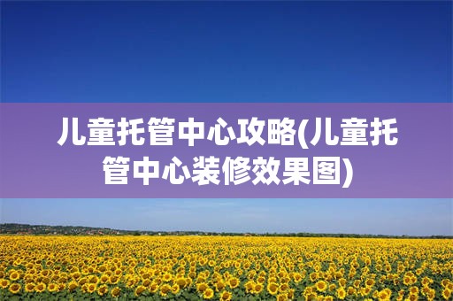 儿童托管中心攻略(儿童托管中心装修效果图)