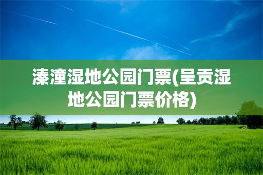 溱潼湿地公园门票(呈贡湿地公园门票价格)