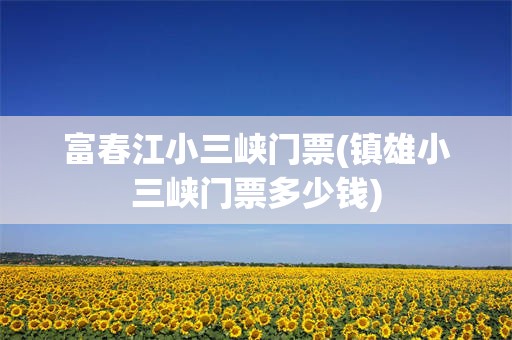 富春江小三峡门票(镇雄小三峡门票多少钱)