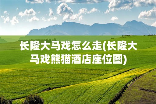 长隆大马戏怎么走(长隆大马戏熊猫酒店座位图)