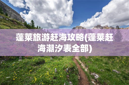 蓬莱旅游赶海攻略(蓬莱赶海潮汐表全部)