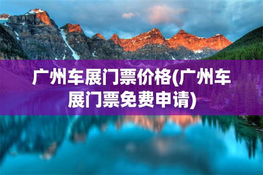 广州车展门票价格(广州车展门票免费申请)