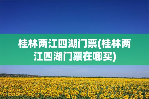 桂林两江四湖门票(桂林两江四湖门票在哪买)