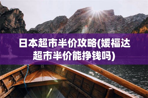 日本超市半价攻略(媛福达超市半价能挣钱吗)