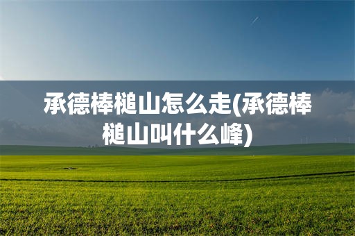 承德棒槌山怎么走(承德棒槌山叫什么峰)