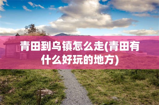 青田到乌镇怎么走(青田有什么好玩的地方)